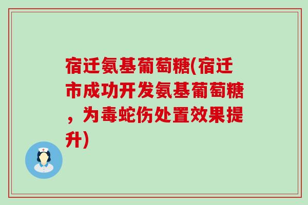 宿迁氨基葡萄糖(宿迁市成功开发氨基葡萄糖，为毒蛇伤处置效果提升)