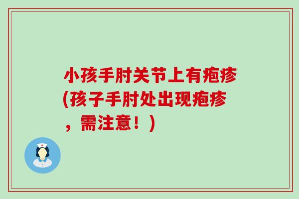 小孩手肘关节上有疱疹(孩子手肘处出现疱疹，需注意！)