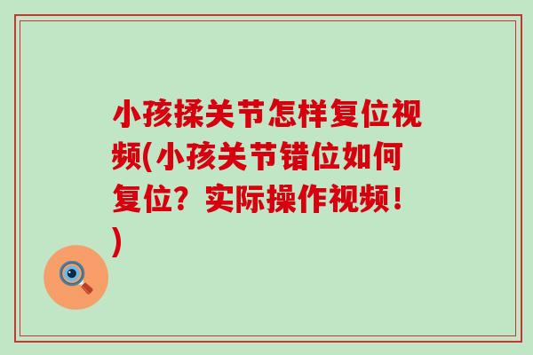 小孩揉关节怎样复位视频(小孩关节错位如何复位？实际操作视频！)