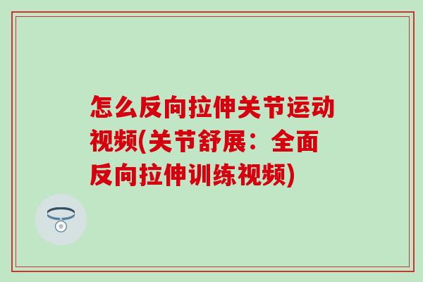 怎么反向拉伸关节运动视频(关节舒展：全面反向拉伸训练视频)