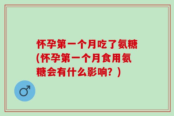 怀孕第一个月吃了氨糖(怀孕第一个月食用氨糖会有什么影响？)