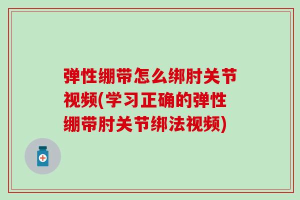 弹性绷带怎么绑肘关节视频(学习正确的弹性绷带肘关节绑法视频)