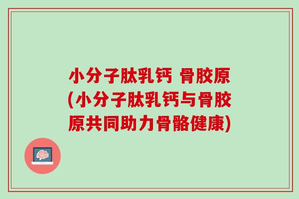 小分子肽乳钙 骨胶原(小分子肽乳钙与骨胶原共同助力骨骼健康)
