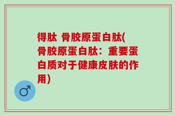 得肽 骨胶原蛋白肽(骨胶原蛋白肽：重要蛋白质对于健康皮肤的作用)