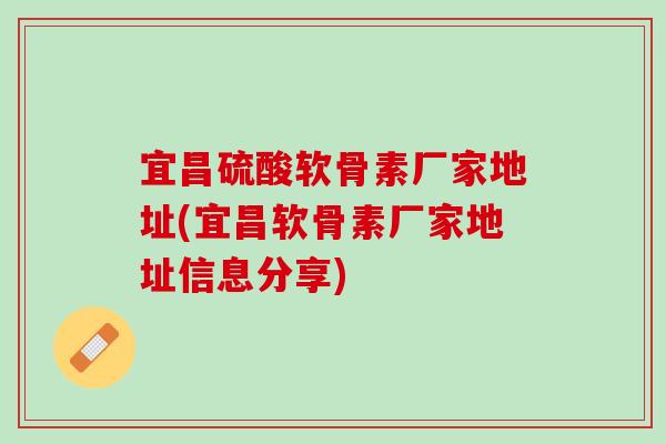宜昌硫酸软骨素厂家地址(宜昌软骨素厂家地址信息分享)
