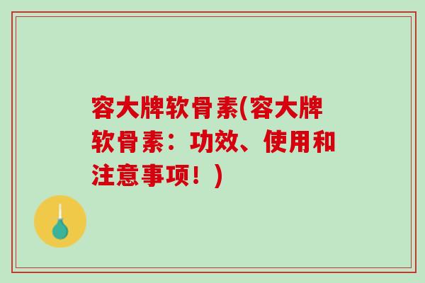 容大牌软骨素(容大牌软骨素：功效、使用和注意事项！)