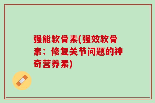 强能软骨素(强效软骨素：修复关节问题的神奇营养素)