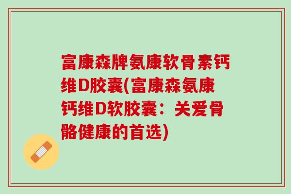 富康森牌氨康软骨素钙维D胶囊(富康森氨康钙维D软胶囊：关爱骨骼健康的首选)