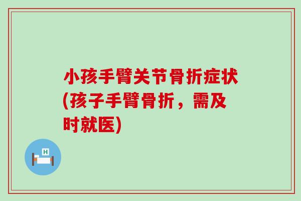 小孩手臂关节骨折症状(孩子手臂骨折，需及时就医)