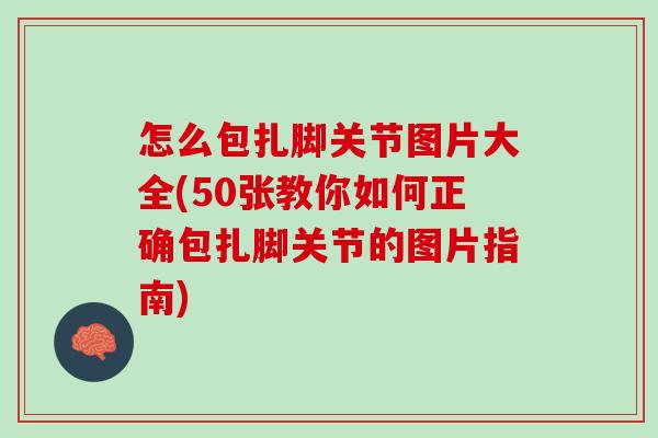怎么包扎脚关节图片大全(50张教你如何正确包扎脚关节的图片指南)
