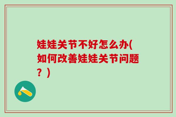 娃娃关节不好怎么办(如何改善娃娃关节问题？)