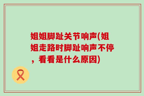 姐姐脚趾关节响声(姐姐走路时脚趾响声不停，看看是什么原因)