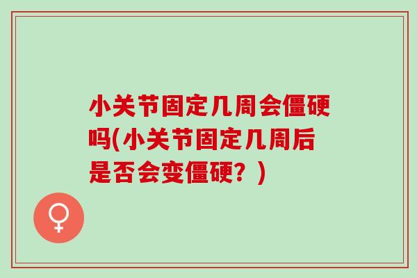 小关节固定几周会僵硬吗(小关节固定几周后是否会变僵硬？)