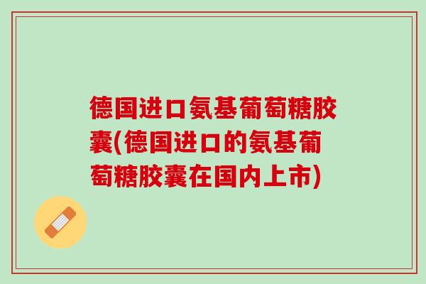 德国进口氨基葡萄糖胶囊(德国进口的氨基葡萄糖胶囊在国内上市)