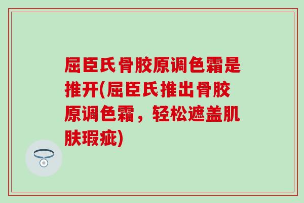 屈臣氏骨胶原调色霜是推开(屈臣氏推出骨胶原调色霜，轻松遮盖肌肤瑕疵)