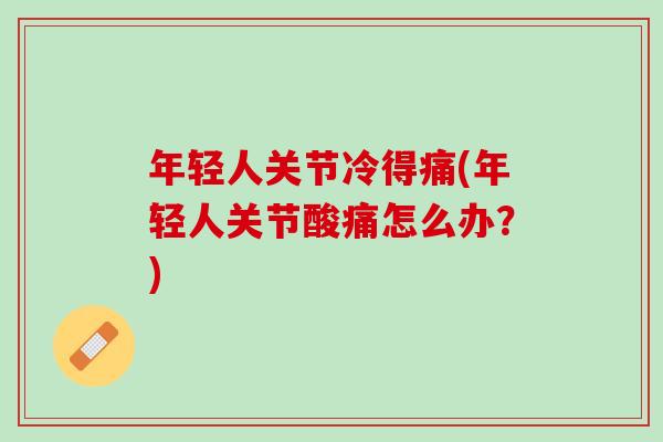 年轻人关节冷得痛(年轻人关节酸痛怎么办？)