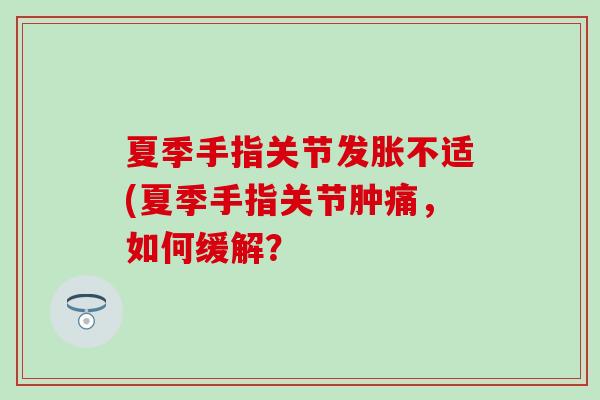 夏季手指关节发胀不适(夏季手指关节肿痛，如何缓解？