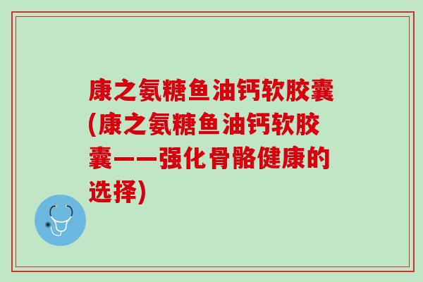 康之氨糖鱼油钙软胶囊(康之氨糖鱼油钙软胶囊——强化骨骼健康的选择)