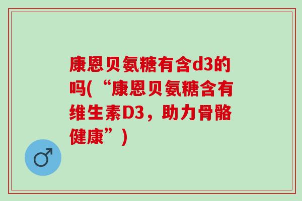 康恩贝氨糖有含d3的吗(“康恩贝氨糖含有维生素D3，助力骨骼健康”)