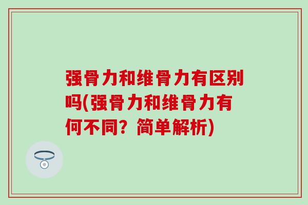 强骨力和维骨力有区别吗(强骨力和维骨力有何不同？简单解析)