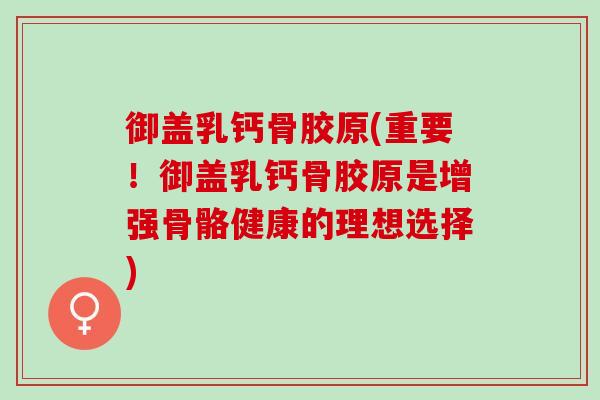 御盖乳钙骨胶原(重要！御盖乳钙骨胶原是增强骨骼健康的理想选择)