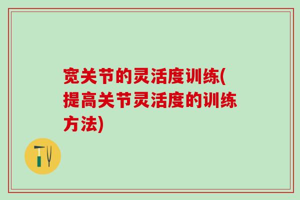 宽关节的灵活度训练(提高关节灵活度的训练方法)