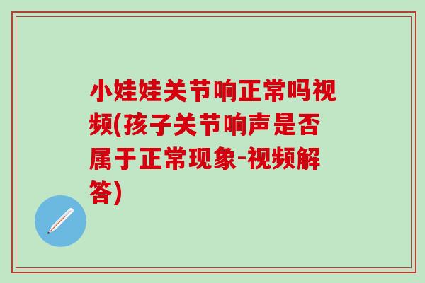 小娃娃关节响正常吗视频(孩子关节响声是否属于正常现象-视频解答)
