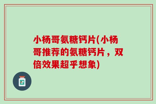 小杨哥氨糖钙片(小杨哥推荐的氨糖钙片，双倍效果超乎想象)