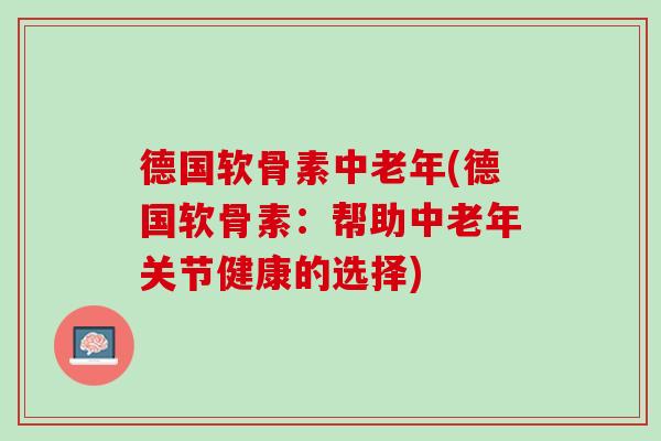 德国软骨素中老年(德国软骨素：帮助中老年关节健康的选择)
