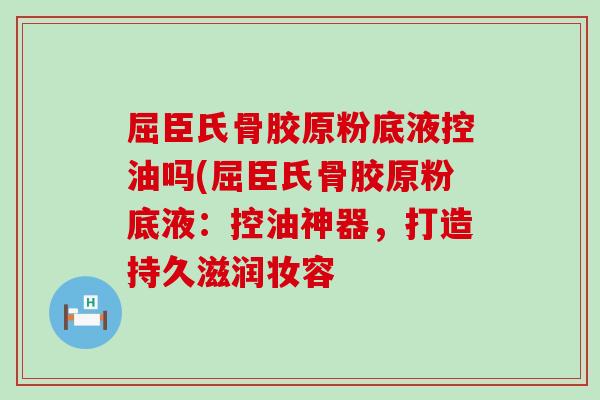 屈臣氏骨胶原粉底液控油吗(屈臣氏骨胶原粉底液：控油神器，打造持久滋润妆容