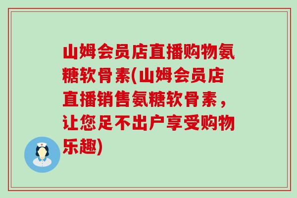 山姆会员店直播购物氨糖软骨素(山姆会员店直播销售氨糖软骨素，让您足不出户享受购物乐趣)