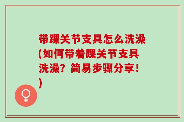 带踝关节支具怎么洗澡(如何带着踝关节支具洗澡？简易步骤分享！)