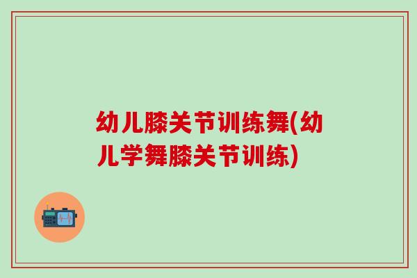 幼儿膝关节训练舞(幼儿学舞膝关节训练)