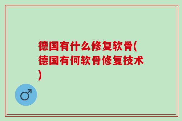 德国有什么修复软骨(德国有何软骨修复技术)