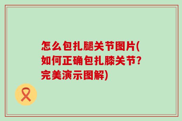 怎么包扎腿关节图片(如何正确包扎膝关节？完美演示图解)