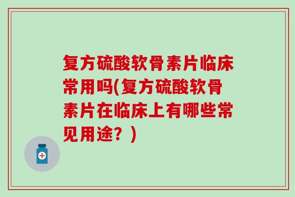 复方硫酸软骨素片临床常用吗(复方硫酸软骨素片在临床上有哪些常见用途？)