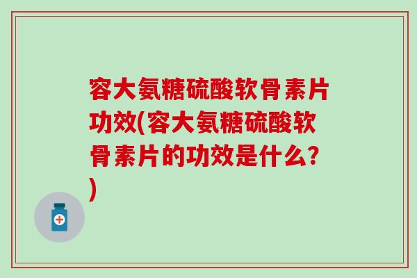 容大氨糖硫酸软骨素片功效(容大氨糖硫酸软骨素片的功效是什么？)