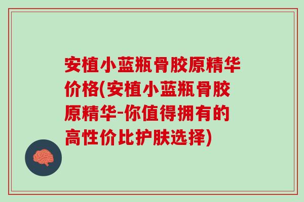 安植小蓝瓶骨胶原精华价格(安植小蓝瓶骨胶原精华-你值得拥有的高性价比护肤选择)