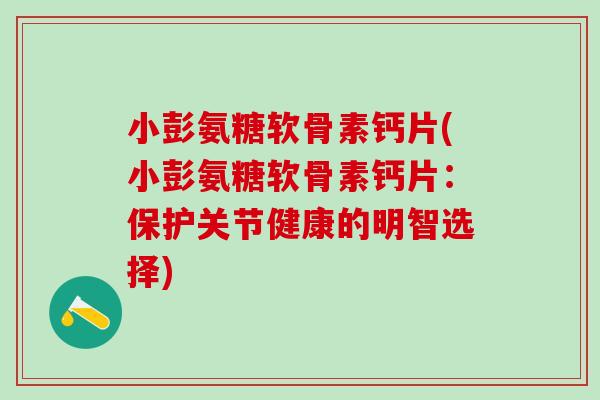 小彭氨糖软骨素钙片(小彭氨糖软骨素钙片：保护关节健康的明智选择)