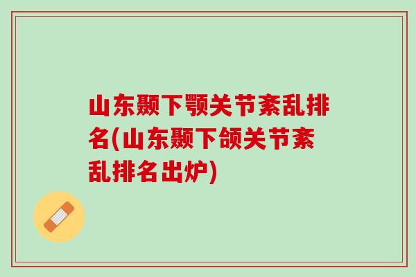 山东颞下颚关节紊乱排名(山东颞下颌关节紊乱排名出炉)