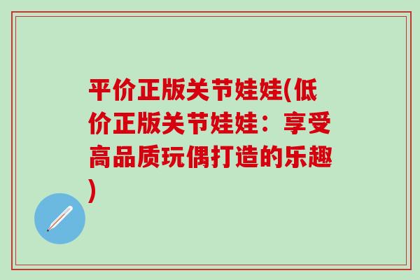 平价正版关节娃娃(低价正版关节娃娃：享受高品质玩偶打造的乐趣)