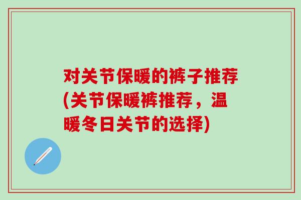 对关节保暖的裤子推荐(关节保暖裤推荐，温暖冬日关节的选择)