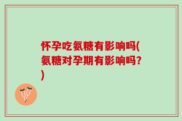 怀孕吃氨糖有影响吗(氨糖对孕期有影响吗？)