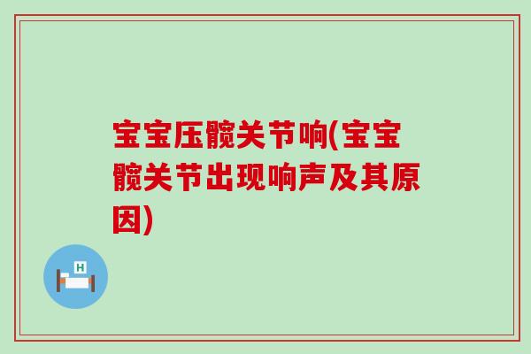 宝宝压髋关节响(宝宝髋关节出现响声及其原因)