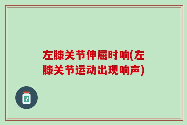 左膝关节伸屈时响(左膝关节运动出现响声)
