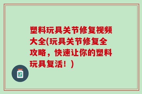 塑料玩具关节修复视频大全(玩具关节修复全攻略，快速让你的塑料玩具复活！)