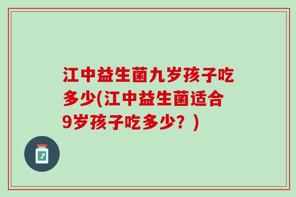江中益生菌九岁孩子吃多少(江中益生菌适合9岁孩子吃多少？)