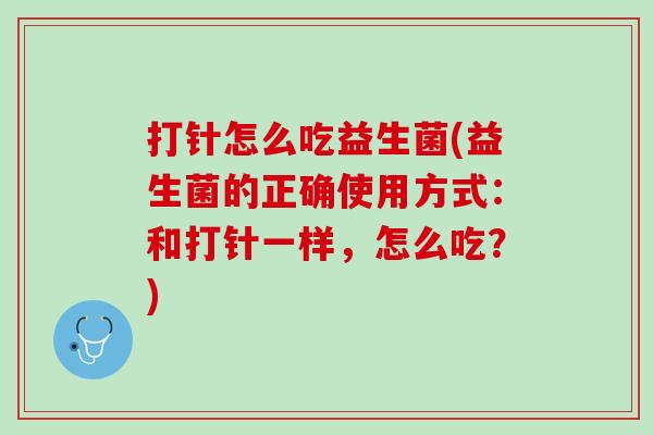 打针怎么吃益生菌(益生菌的正确使用方式：和打针一样，怎么吃？)