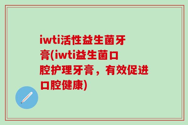 iwti活性益生菌牙膏(iwti益生菌口腔护理牙膏，有效促进口腔健康)