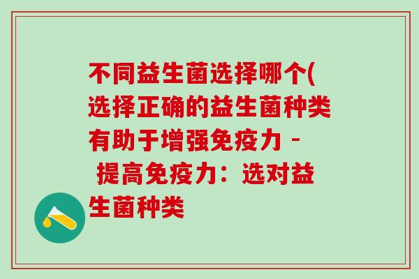 不同益生菌选择哪个(选择正确的益生菌种类有助于增强免疫力 - 提高免疫力：选对益生菌种类